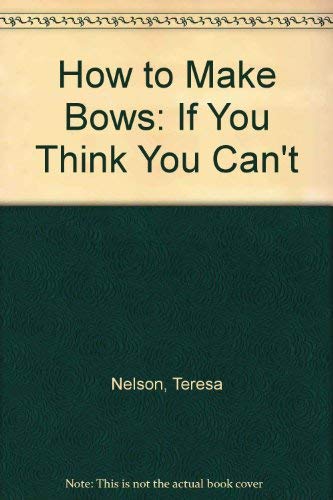 How to Make Bows: If You Think You Cant by Nelson, Teresa; Spencer, Anne-Marie