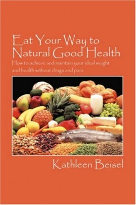 Eat Your Way to Natural Good Health: How to achieve and maintain your ideal weight and health without drugs and pain [Paperback] Beisel, Kathleen
