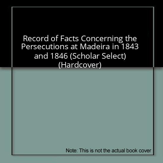 Record of Facts Concerning the Persecutions at Madeira in 1843 and 1846 (Scholar Select) (Hardcover)