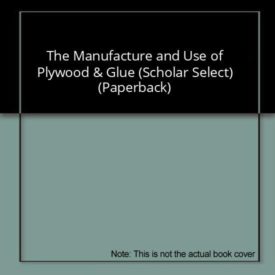 The Manufacture and Use of Plywood & Glue (Scholar Select) (Paperback)