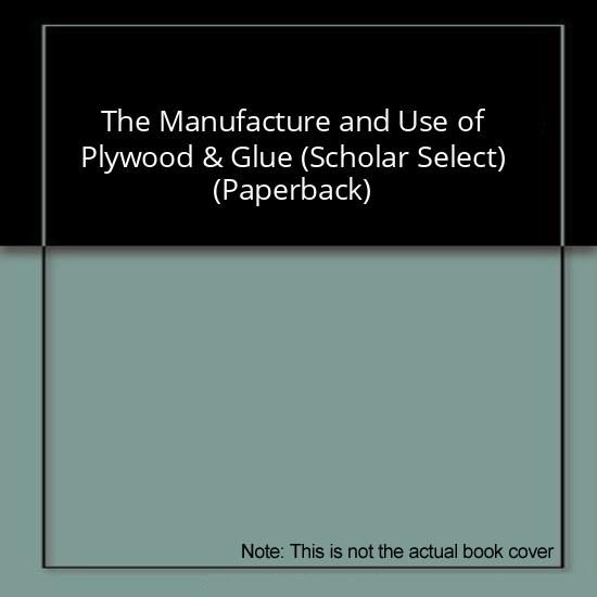 The Manufacture and Use of Plywood & Glue (Scholar Select) (Paperback)