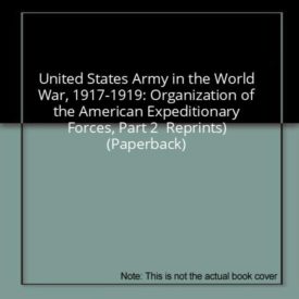 United States Army in the World War, 1917-1919: Organization of the American Expeditionary Forces, Part 2  Reprints) (Paperback)