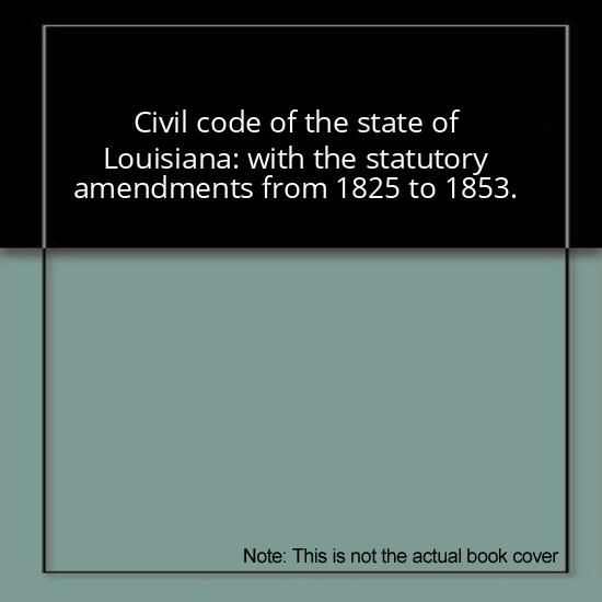 Civil code of the state of Louisiana: with the statutory amendments, from 1825 to 1853, inclusive; and references to the decisions of the Supreme ... to the sixth volume of Annual reports (Kessinger Legacy Reprints) (Paperback)