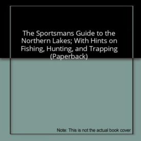 The Sportsmans Guide to the Northern Lakes; With Hints on Fishing, Hunting, and Trapping (Paperback)