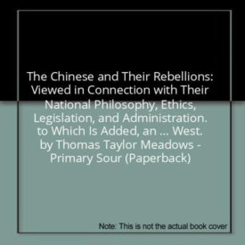 The Chinese and Their Rebellions: Viewed in Connection with Their National Philosophy, Ethics, Legislation, and Administration. to Which Is Added, an ... West. by Thomas Taylor Meadows - Primary Sour (Paperback)