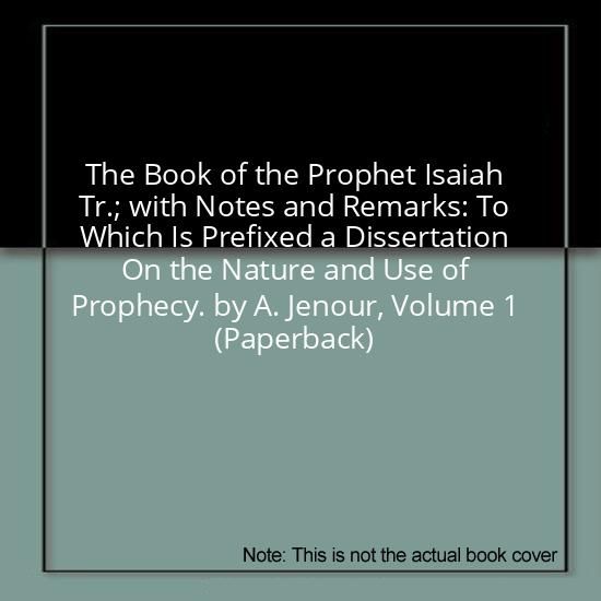 The Book of the Prophet Isaiah Tr.; with Notes and Remarks: To Which Is Prefixed a Dissertation On the Nature and Use of Prophecy. by A. Jenour, Volume 1 (Paperback)