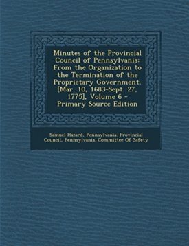 Minutes of the Provincial Council of Pennsylvania: From the Organization to the Termination of the Proprietary Government. [Mar. 10, 1683-Sept. 27, 1775], Volume 6 - Primary Source Edition [Paperback] Hazard, Samuel; Pennsylvania. Provincial Council and P