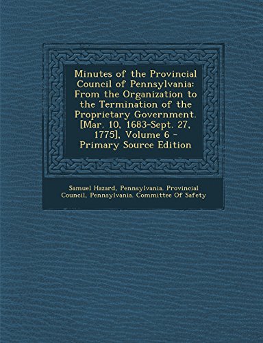 Minutes of the Provincial Council of Pennsylvania: From the Organization to the Termination of the Proprietary Government. [Mar. 10, 1683-Sept. 27, 1775], Volume 6 - Primary Source Edition [Paperback] Hazard, Samuel; Pennsylvania. Provincial Council and P