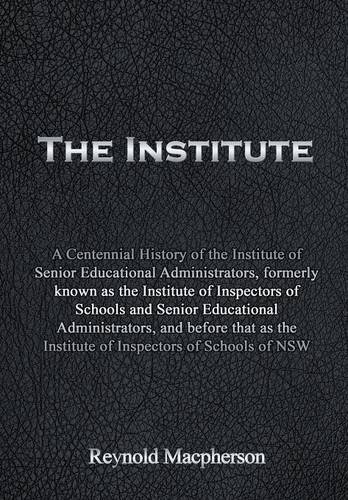 The Institute: A Centennial History of the Institute of Senior Educational Administrators, formerly known as the Institute of Inspectors of Schools ... the Institute of Inspectors of Schools of NSW (Hardcover)