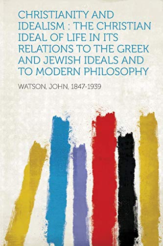 Christianity and Idealism: The Christian Ideal of Life in Its Relations to the Greek and Jewish Ideals and to Modern Philosophy [Paperback] Watson, John