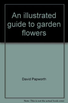 An illustrated guide to garden flowers: Packed with practical advice on how to grow over 450 exciting and colorful plants to enhance your garden Papworth, David