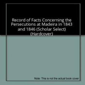 Record of Facts Concerning the Persecutions at Madeira in 1843 and 1846 (Scholar Select) (Hardcover)